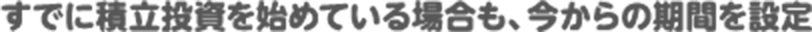 すでに積立投資を始めている場合も、今からの期間を設定